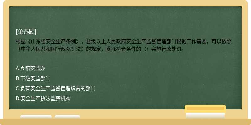 根据《山东省安全生产条例》，县级以上人民政府安全生产监督管理部门根据工作需要，可以依照《中华人民共和国行政处罚法》的规定，委托符合条件的（）实施行政处罚。