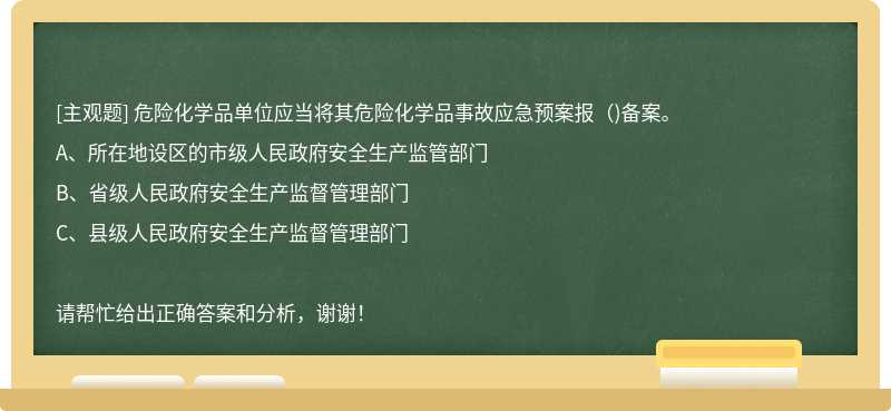 危险化学品单位应当将其危险化学品事故应急预案报（)备案。