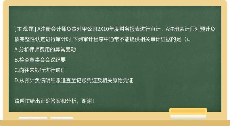 A注册会计师负责对甲公司2X10年度财务报表进行审计。A注册会计师对预计负债完整性认定进行审计时,下列审计程序中通常不能提供相关审计证据的是（)。