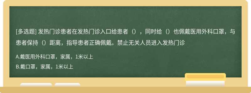 发热门诊患者在发热门诊入口给患者（），同时给（）也佩戴医用外科口罩，与患者保持（）距离，指导患者正确佩戴。禁止无关人员进入发热门诊