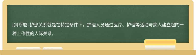 护患关系就是在特定条件下，护理人员通过医疗、护理等活动与病人建立起的一种工作性的人际关系。