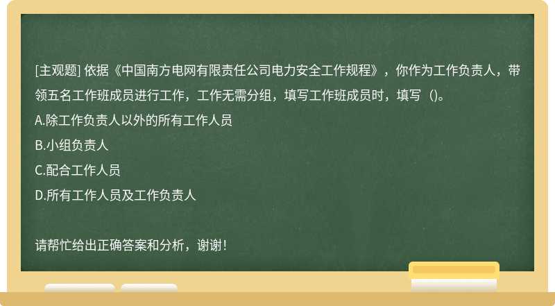 依据《中国南方电网有限责任公司电力安全工作规程》，你作为工作负责人，带领五名工作班成员进行工作，工作无需分组，填写工作班成员时，填写（)。