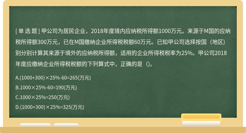 甲公司为居民企业，2018年度境内应纳税所得额1000万元。来源于M国的应纳税所得额300万元，已在M国缴纳企业所得税税额60万元。已知甲公司选择按国（地区)别分别计算其来源于境外的应纳税所得额，适用的企业所得税税率为25%。甲公司2018年度应缴纳企业所得税税额的下列算式中，正确的是（)。