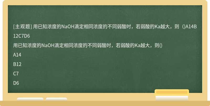 用已知浓度的NaOH滴定相同浓度的不同弱酸时，若弱酸的Ka越大，则（)A14B12C7D6