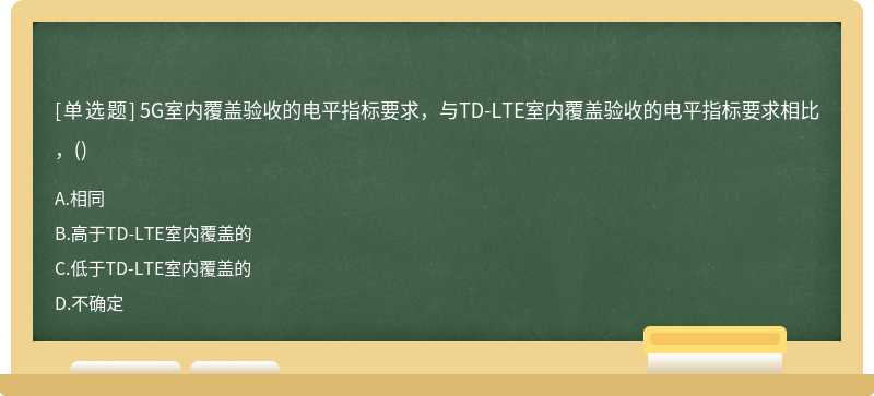 5G室内覆盖验收的电平指标要求，与TD-LTE室内覆盖验收的电平指标要求相比，()