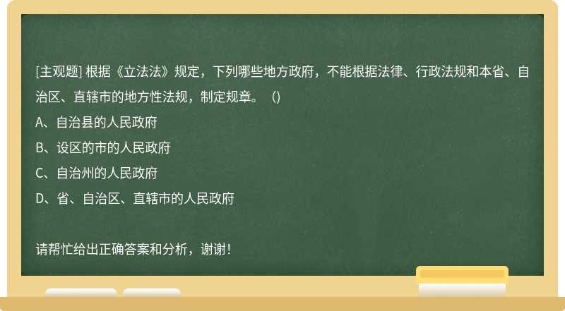 根据《立法法》规定，下列哪些地方政府，不能根据法律、行政法规和本省、自治区、直辖市的地方性法规，制定规章。（)