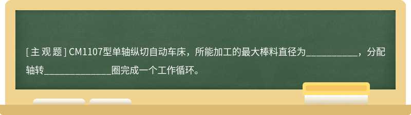 CM1107型单轴纵切自动车床，所能加工的最大棒料直径为__________，分配轴转_____________圈完成