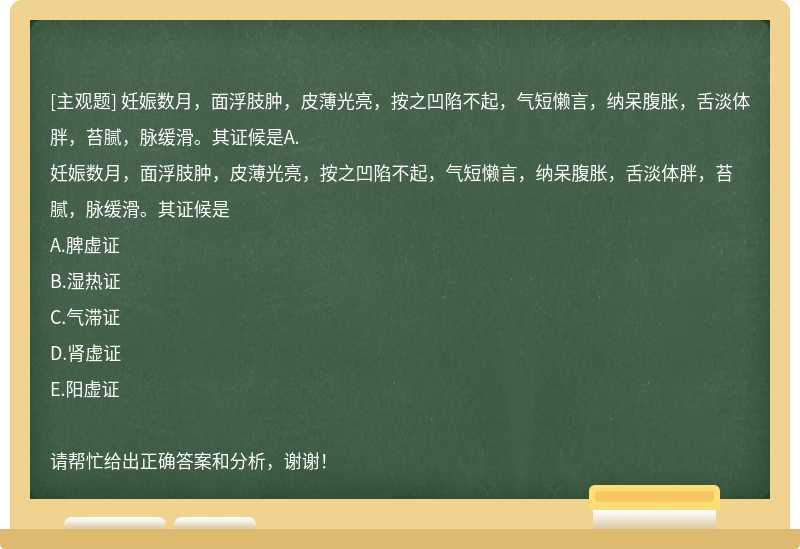 妊娠数月，面浮肢肿，皮薄光亮，按之凹陷不起，气短懒言，纳呆腹胀，舌淡体胖，苔腻，脉缓滑。其证候是A.