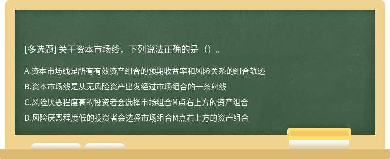 关于资本市场线，下列说法正确的是（）。A.资本市场线是所有有效资产组合的预期收益率和风险关系