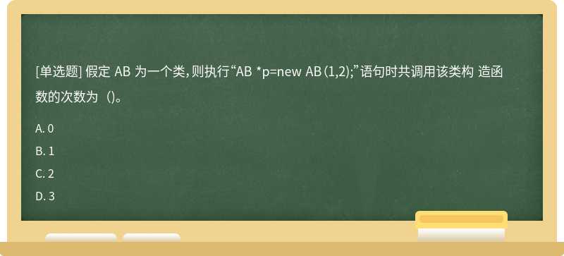 假定 AB 为一个类，则执行“AB *p=new AB（1,2);”语句时共调用该类构 造函数的次数为（)。