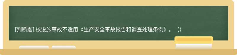 核設(shè)施事故不適用《生產(chǎn)安全事故報(bào)告和調(diào)查處理?xiàng)l例》。（）