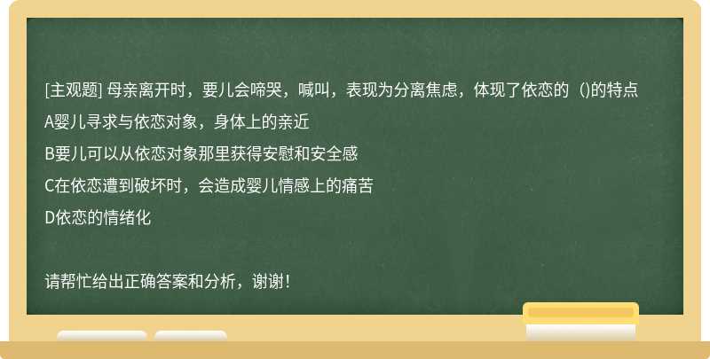 母亲离开时，要儿会啼哭，喊叫，表现为分离焦虑，体现了依恋的（)的特点