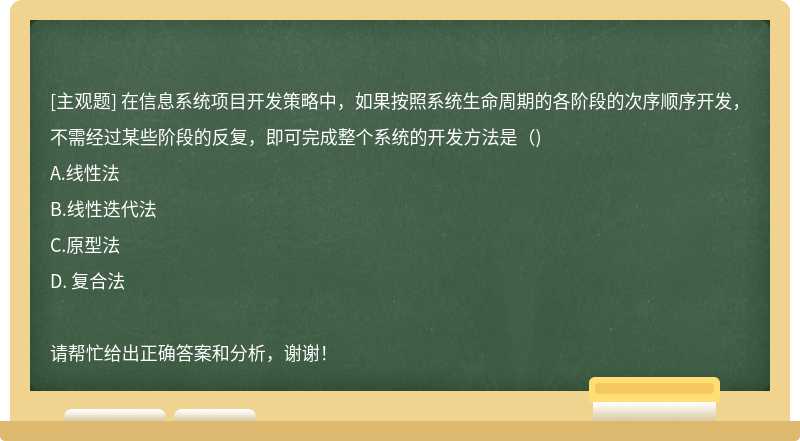 在信息系统项目开发策略中，如果按照系统生命周期的各阶段的次序顺序开发，不需经过某些阶段的反复，即可完成整个系统的开发方法是（)