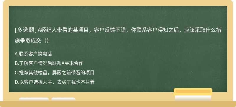 A经纪人带看的某项目，客户反馈不错，你联系客户得知之后，应该采取什么措施争取成交（）