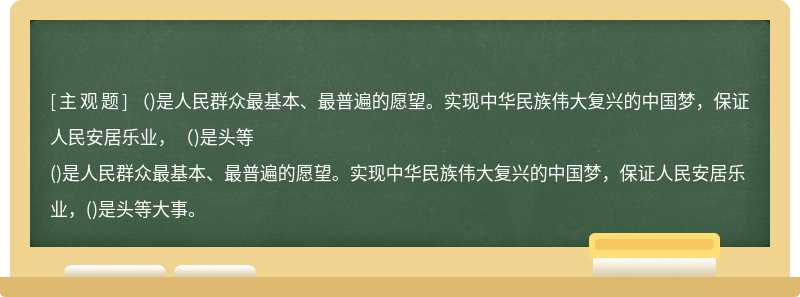 （)是人民群众最基本、最普遍的愿望。实现中华民族伟大复兴的中国梦，保证人民安居乐业，（)是头等