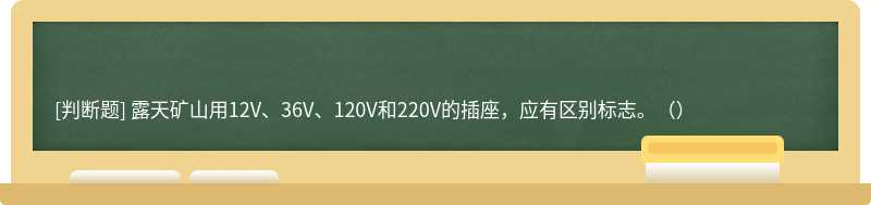 露天矿山用12V、36V、120V和220V的插座，应有区别标志。（）