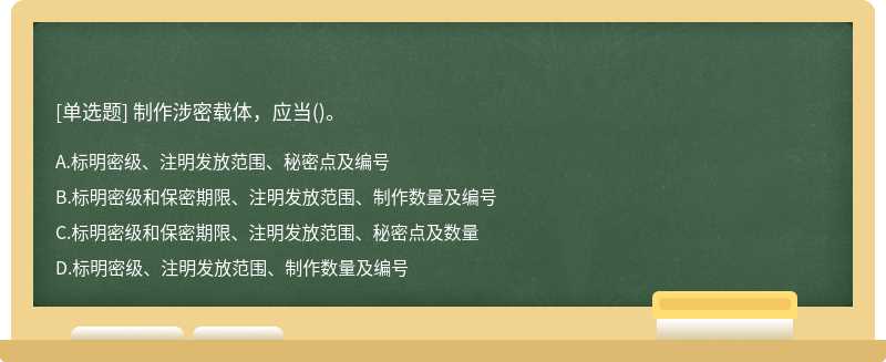 制作涉密载体，应当（)。A.标明密级、注明发放范围、秘密点及编号B.标明密级和保密期限、注明发放