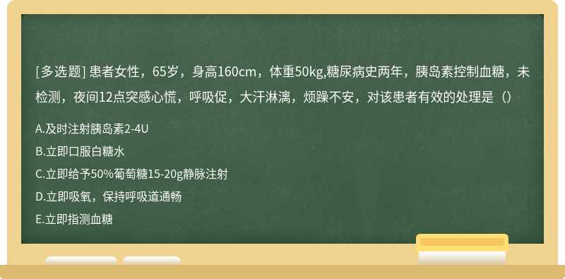 患者女性，65岁，身高160cm，体重50kg,糖尿病史两年，胰岛素控制血糖，未检测，夜间12点突感心慌，呼吸促，大汗淋漓，烦躁不安，对该患者有效的处理是（）