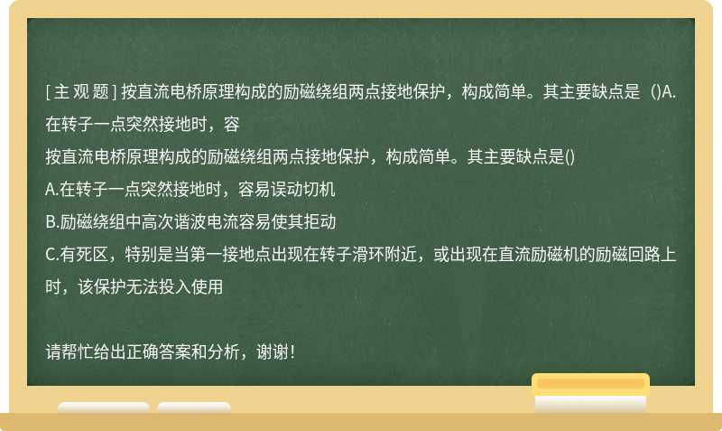 按直流电桥原理构成的励磁绕组两点接地保护，构成简单。其主要缺点是（)A.在转子一点突然接地时，容