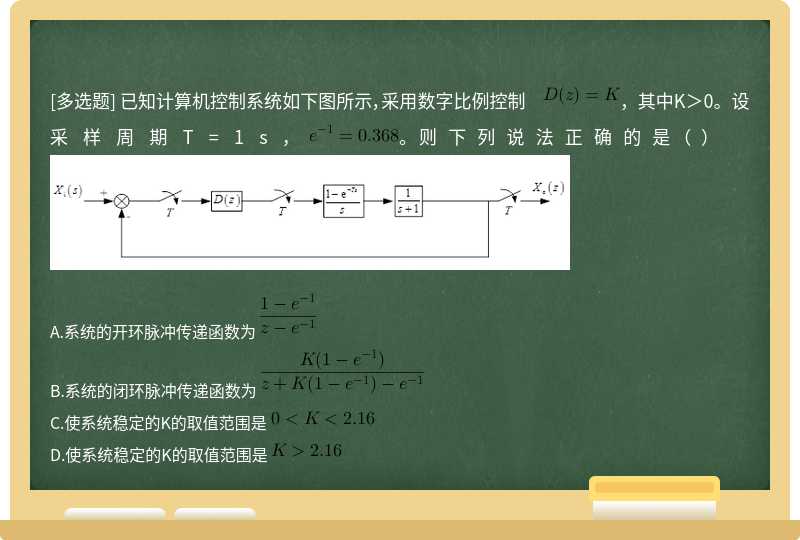 已知计算机控制系统如下图所示，采用数字比例控制  ，其中K＞0。设采样周期T=1s，  。则下列说法正确的是（）   