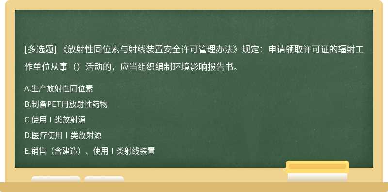 《放射性同位素与射线装置安全许可管理办法》规定：申请领取许可证的辐射工作单位从事（）活动的，应当组织编制环境影响报告书。