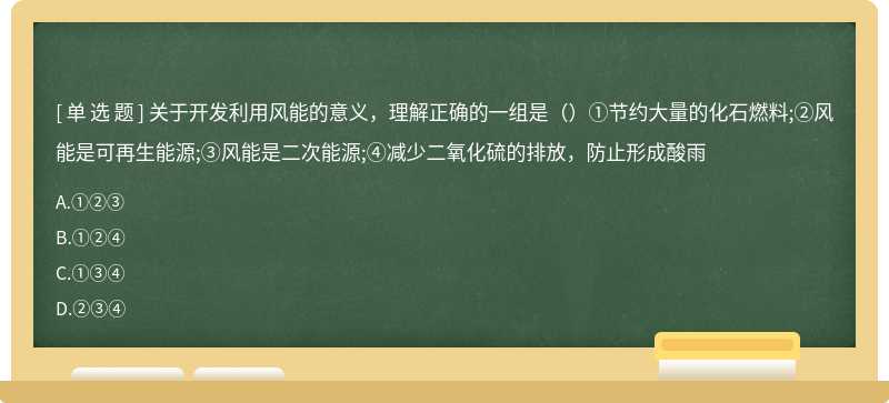 关于开发利用风能的意义，理解正确的一组是（）①节约大量的化石燃料;②风能是可再生能源;③风能是二次能源;④减少二氧化硫的排放，防止形成酸雨