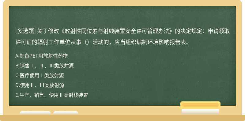 关于修改《放射性同位素与射线装置安全许可管理办法》的决定规定：申请领取许可证的辐射工作单位从事（）活动的，应当组织编制环境影响报告表。