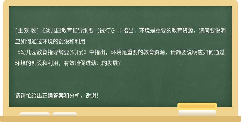 《幼儿园教育指导纲要（试行)》中指出，环境是重要的教育资源，请简要说明应如何通过环境的创设和利用