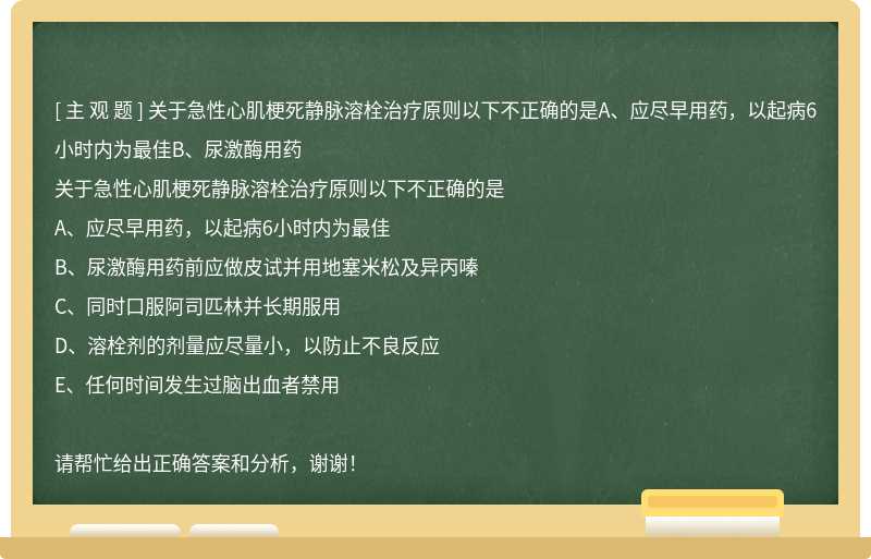 关于急性心肌梗死静脉溶栓治疗原则以下不正确的是A、应尽早用药，以起病6小时内为最佳B、尿激酶用药