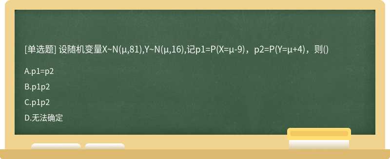 设随机变量X~N（μ,81),Y~N（μ,16),记p1=P（X=μ－9)，p2=P（Y=μ＋4)，则（)A、p1=p2B、p1p2C、p1p2D、无法确