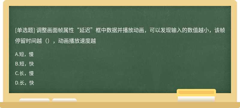 调整画面帧属性“延迟”框中数据并播放动画，可以发现输入的数值越小，该帧停留时间越（），动画播放速度越