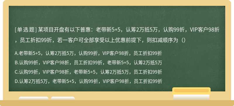 某项目开盘有以下普惠：老带新5+5，认筹2万抵5万，认购99折，VIP客户98折，员工折扣99折，若一客户可全部享受以上优惠前提下，则扣减顺序为（）