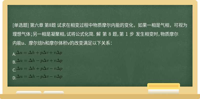 第六章 第8题 试求在相变过程中物质摩尔内能的变化，如果一相是气相，可视为理想气体；另一相是凝聚相，试将公式化简. 解 第 8 题，第 1 步 发生相变时，物质摩尔内能u、摩尔焓h和摩尔体积v的改变满足以下关系：