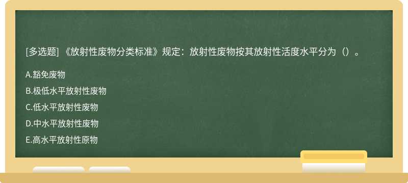 《放射性废物分类标准》规定：放射性废物按其放射性活度水平分为（）。