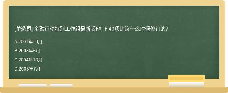 金融行动特别工作组最新版FATF 40项建议什么时候修订的？A、2001年10月B、2003年6月C、2004年10