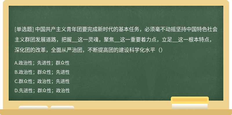 中国共产主义青年团要完成新时代的基本任务，必须毫不动摇坚持中国特色社会主义群团发展道路，把握__这一灵魂，聚焦__这一重要着力点，立足__这一根本特点，深化团的改革，全面从严治团，不断提高团的建设科学化水平（）