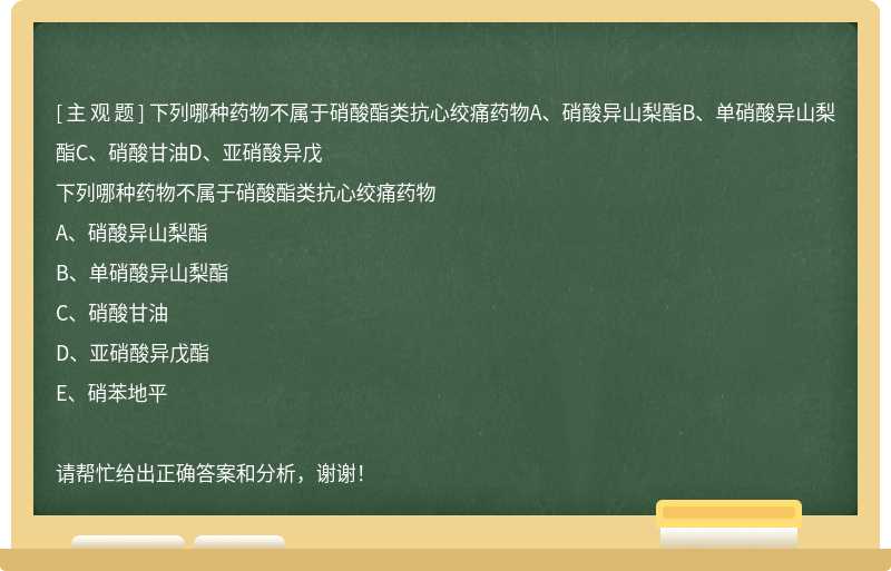 下列哪种药物不属于硝酸酯类抗心绞痛药物A、硝酸异山梨酯B、单硝酸异山梨酯C、硝酸甘油D、亚硝酸异戊