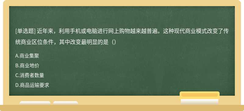 近年来，利用手机或电脑进行网上购物越来越普遍。这种现代商业模式改变了传统商业区位条件，其中改变最明显的是（）