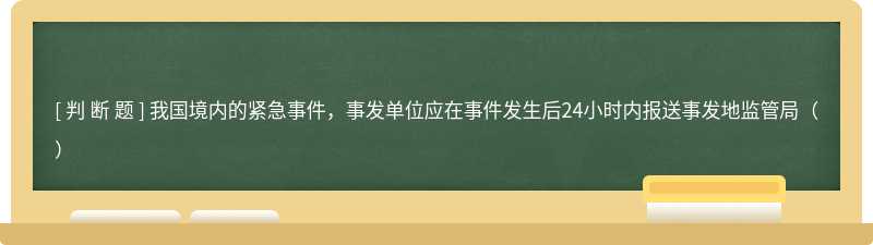 我国境内的紧急事件，事发单位应在事件发生后24小时内报送事发地监管局（）