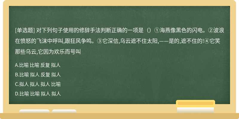 对下列句子使用的修辞手法判断正确的一项是（）①海燕像黑色的闪电。②波浪在愤怒的飞沫中呼叫,跟狂风争鸣。③它深信,乌云遮不住太阳,——是的,遮不住的!④它笑那些乌云,它因为欢乐而号叫