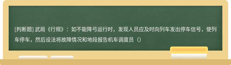 武局《行规》：如不能降弓运行时，发现人员应及时向列车发出停车信号，使列车停车，然后设法将故障情况和地段报告机车调度员（）