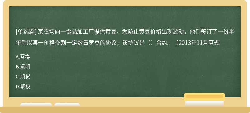 某农场向一食品加工厂提供黄豆，为防止黄豆价格出现波动，他们签订了一份半年后以某一价格交割一定数量黄豆的协议，该协议是（）合约。【2013年11月真题