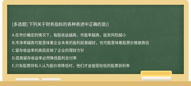 下列关于财务指标的各种表述中正确的是（) A.在市价确定的情况下，每股收益越高，市盈率越高，投