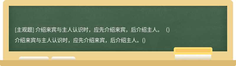 介绍来宾与主人认识时，应先介绍来宾，后介绍主人。（)介绍来宾与主人认识时，应先介绍来宾，后介绍主人。()