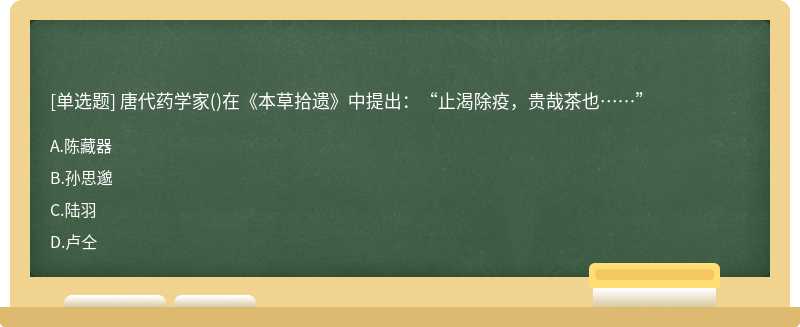 唐代药学家（)在《本草拾遗》中提出：“止渴除疫，贵哉茶也……”A、陈藏器B、孙思邈C、陆羽D、卢仝