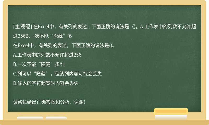 在Excel中，有关列的表述，下面正确的说法是（)。A.工作表中的列数不允许超过256B.一次不能“隐藏”多