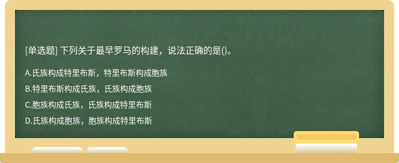 下列关于最早罗马的构建，说法正确的是（)。A、氏族构成特里布斯，特里布斯构成胞族B、特里布斯构成