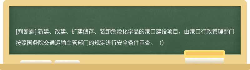 新建、改建、扩建储存、装卸危险化学品的港口建设项目，由港口行政管理部门按照国务院交通运输主管部门的规定进行安全条件审查。（）