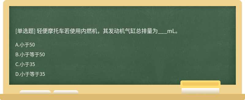 轻便摩托车若使用内燃机，其发动机气缸总排量为___mL。A、小于50B、小于等于50C、小于35D、小于等于