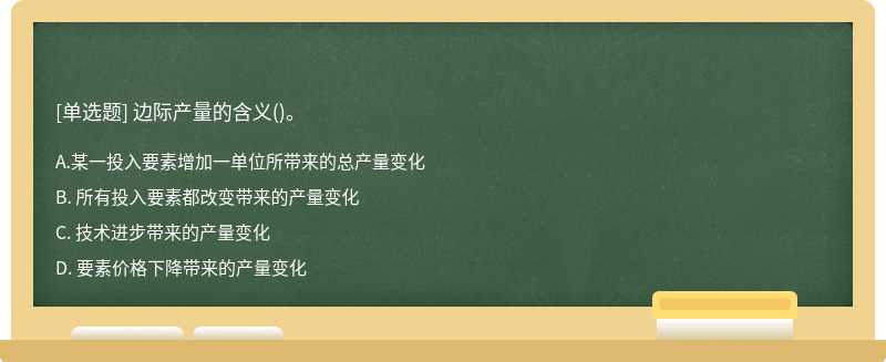 边际产量的含义（)。A: 某一投入要素增加一单位所带来的总产量变化B: 所有投入要素都改变带来的